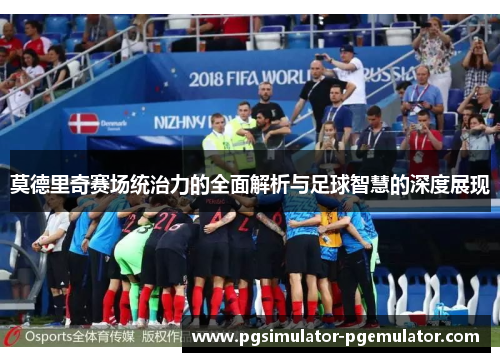 莫德里奇赛场统治力的全面解析与足球智慧的深度展现