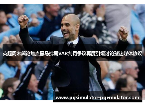 英超周末舆论焦点黑马搅局VAR判罚争议再度引爆讨论球迷媒体热议