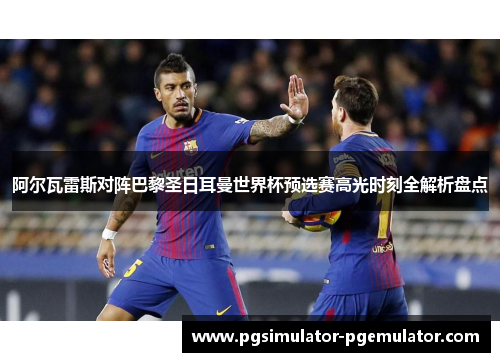 阿尔瓦雷斯对阵巴黎圣日耳曼世界杯预选赛高光时刻全解析盘点 阿尔瓦雷斯对阵巴黎圣日耳曼世界杯预选赛高光时刻全解析盘点