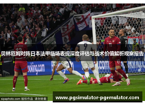 贝林厄姆对阵日本法甲临场表现深度评估与战术价值解析观察报告