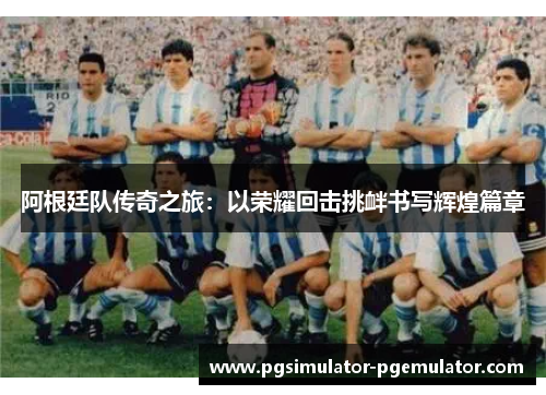 阿根廷队传奇之旅:以荣耀回击挑衅书写辉煌篇章 阿根廷队传奇之旅:以荣耀回击挑衅书写辉煌篇章