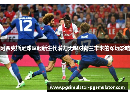 阿贾克斯足球崛起新生代潜力无限对荷兰未来的深远影响