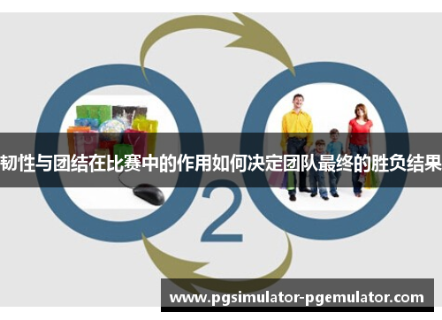 韧性与团结在比赛中的作用如何决定团队最终的胜负结果 韧性与团结在比赛中的作用如何决定团队最终的胜负结果