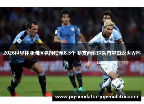 2026世界杯亚洲区名额增至8.5个 多支西亚球队有望重返世界杯 2026世界杯亚洲区名额增至8.5个 多支西亚球队有望重返世界杯