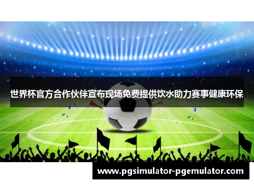 世界杯官方合作伙伴宣布现场免费提供饮水助力赛事健康环保 世界杯官方合作伙伴宣布现场免费提供饮水助力赛事健康环保