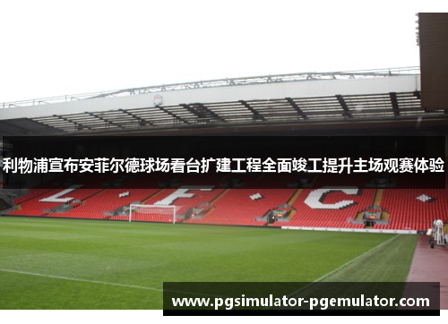 利物浦宣布安菲尔德球场看台扩建工程全面竣工提升主场观赛体验 利物浦宣布安菲尔德球场看台扩建工程全面竣工提升主场观赛体验