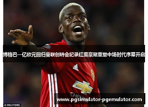博格巴一亿欧元回归曼联创转会纪录红魔豪赌重塑中场时代序幕开启 博格巴一亿欧元回归曼联创转会纪录红魔豪赌重塑中场时代序幕开启