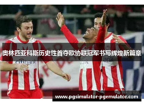 奥林匹亚科斯历史性首夺欧协联冠军书写辉煌新篇章