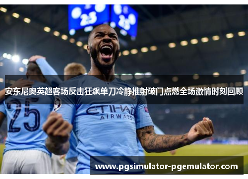 安东尼奥英超客场反击狂飙单刀冷静推射破门点燃全场激情时刻回顾