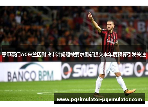 意甲豪门AC米兰因财政审计问题被要求重新提交本年度预算引发关注