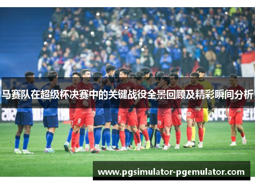 马赛队在超级杯决赛中的关键战役全景回顾及精彩瞬间分析 马赛队在超级杯决赛中的关键战役全景回顾及精彩瞬间分析