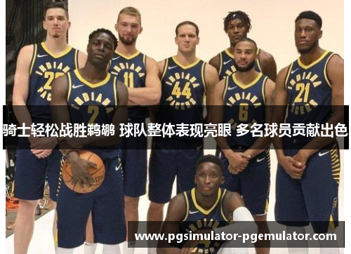 骑士轻松战胜鹈鹕 球队整体表现亮眼 多名球员贡献出色 骑士轻松战胜鹈鹕 球队整体表现亮眼 多名球员贡献出色