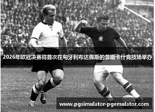 2026年欧冠决赛将首次在匈牙利布达佩斯的普斯卡什竞技场举办 2026年欧冠决赛将首次在匈牙利布达佩斯的普斯卡什竞技场举办