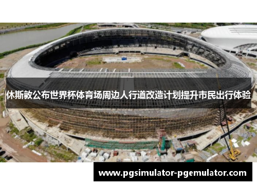休斯敦公布世界杯体育场周边人行道改造计划提升市民出行体验 休斯敦公布世界杯体育场周边人行道改造计划提升市民出行体验