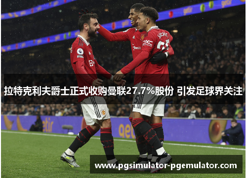 拉特克利夫爵士正式收购曼联27.7%股份 引发足球界关注 拉特克利夫爵士正式收购曼联27.7%股份 引发足球界关注