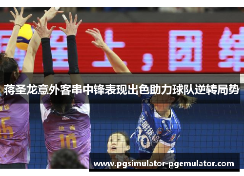 蒋圣龙意外客串中锋表现出色助力球队逆转局势 蒋圣龙意外客串中锋表现出色助力球队逆转局势