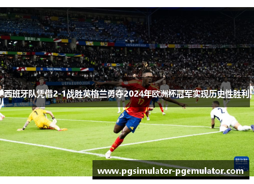 西班牙队凭借2-1战胜英格兰勇夺2024年欧洲杯冠军实现历史性胜利 西班牙队凭借2-1战胜英格兰勇夺2024年欧洲杯冠军实现历史性胜利