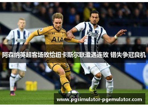 阿森纳英超客场败给纽卡斯尔联遭遇连败 错失争冠良机 阿森纳英超客场败给纽卡斯尔联遭遇连败 错失争冠良机