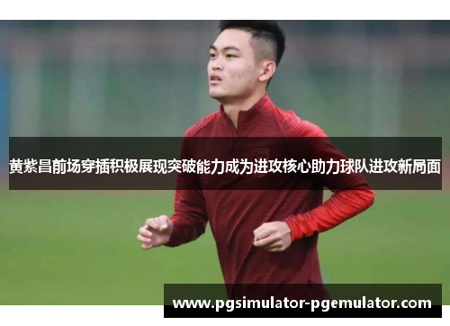 黄紫昌前场穿插积极展现突破能力成为进攻核心助力球队进攻新局面 黄紫昌前场穿插积极展现突破能力成为进攻核心助力球队进攻新局面