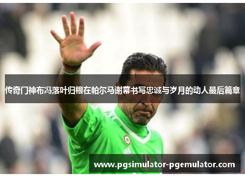 传奇门神布冯落叶归根在帕尔马谢幕书写忠诚与岁月的动人最后篇章