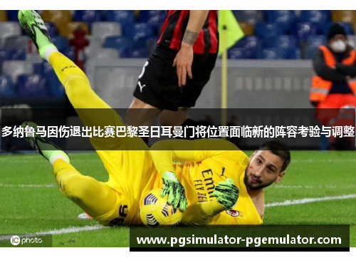 多纳鲁马因伤退出比赛巴黎圣日耳曼门将位置面临新的阵容考验与调整