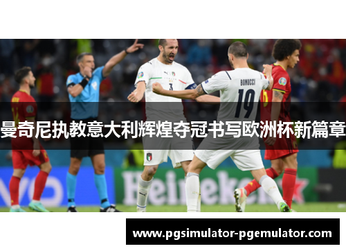 曼奇尼执教意大利辉煌夺冠书写欧洲杯新篇章